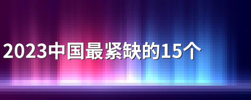 2023中国最紧缺的15个专业 哪些专业就业率高