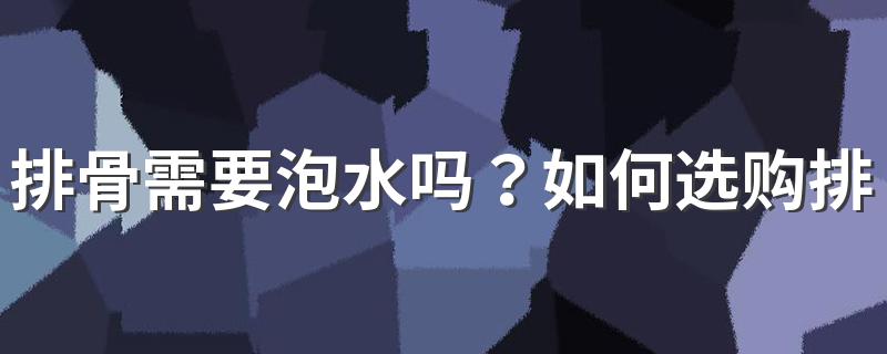 排骨需要泡水吗？如何选购排骨？