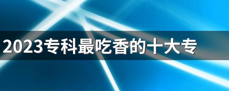 2023专科最吃香的十大专业男生 什么专业最有发展