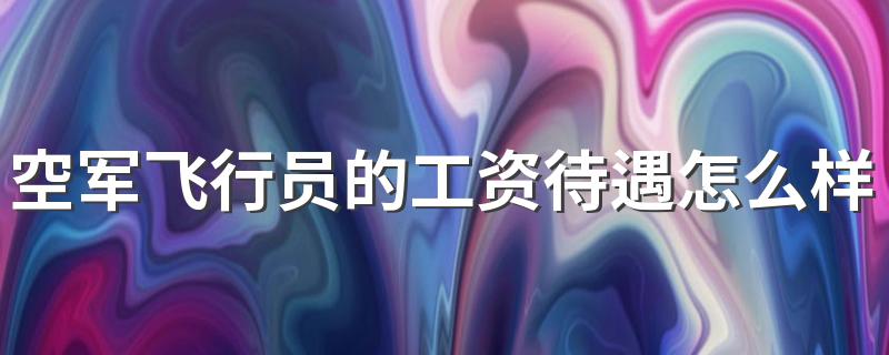 空军飞行员的工资待遇怎么样 收入高不高