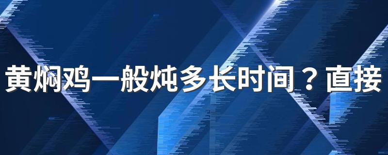 黄焖鸡一般炖多长时间？直接焖还是先焯水？