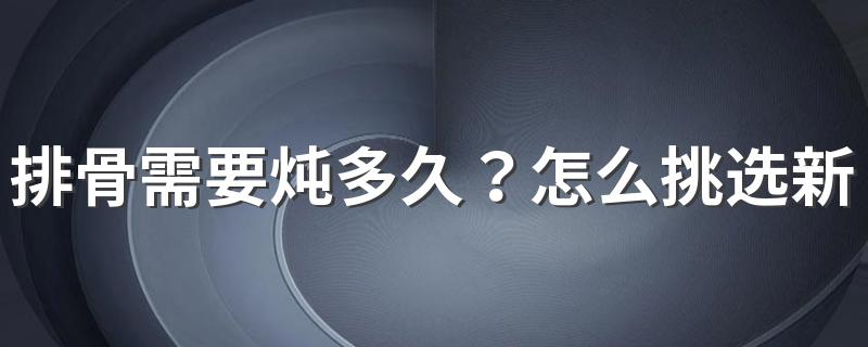 排骨需要炖多久？怎么挑选新鲜排骨？