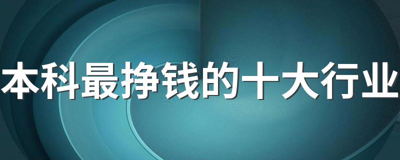 本科最挣钱的十大行业 哪些专业吃香