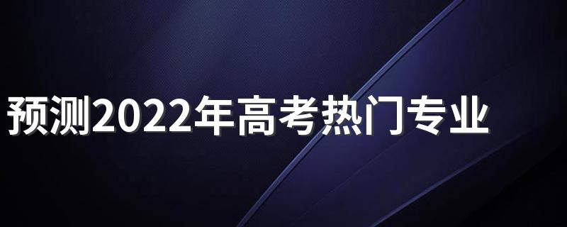 预测2022年高考热门专业 什么专业有前景