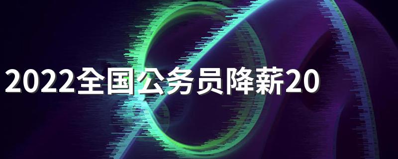 2022全国公务员降薪20%是真的吗 已经开始降了吗