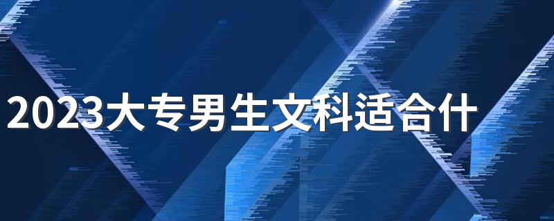 2023大专男生文科适合什么专业 哪些专业有发展