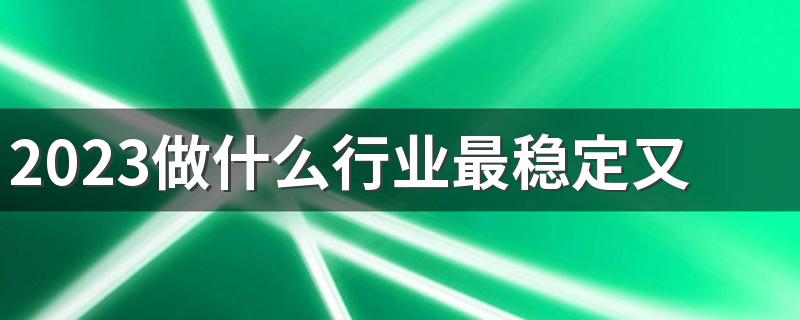 2023做什么行业最稳定又赚钱 哪些工作轻松又吃香