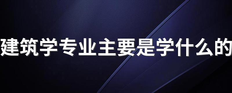 建筑学专业主要是学什么的 具体有哪些课程