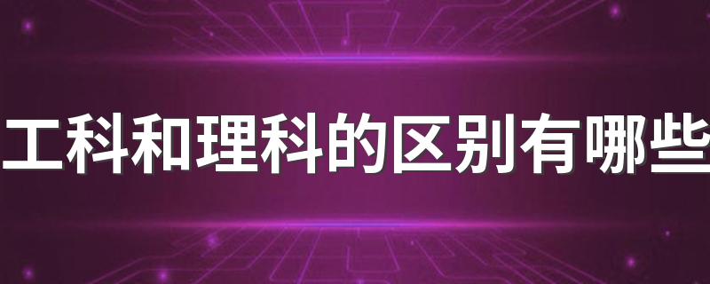 工科和理科的区别有哪些 选择哪个更好