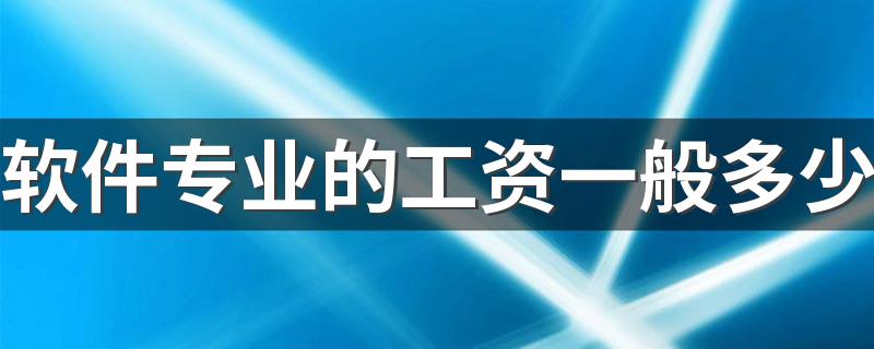 软件专业的工资一般多少 薪资待遇好不好