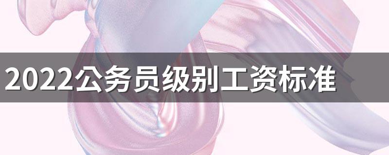 2022公务员级别工资标准最新 每月工资大概多少