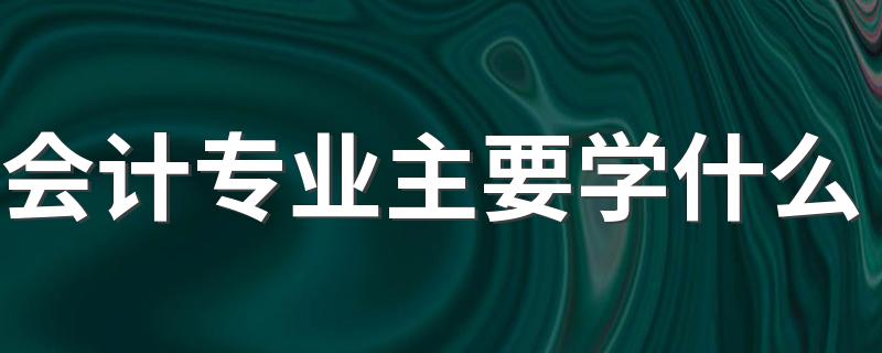 会计专业主要学什么 具体课程有哪些