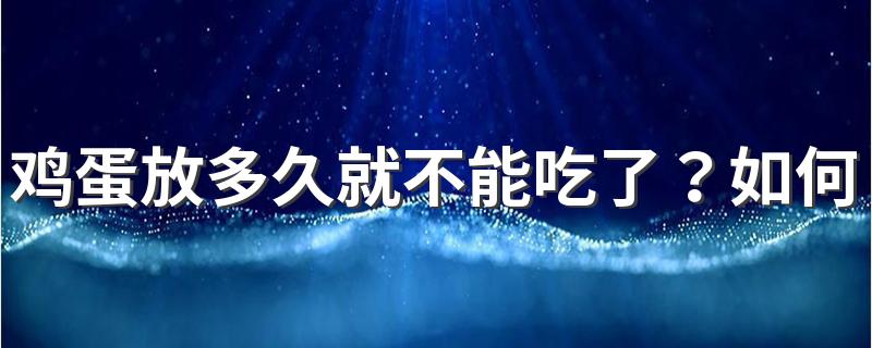 鸡蛋放多久就不能吃了？如何选择鸡蛋？