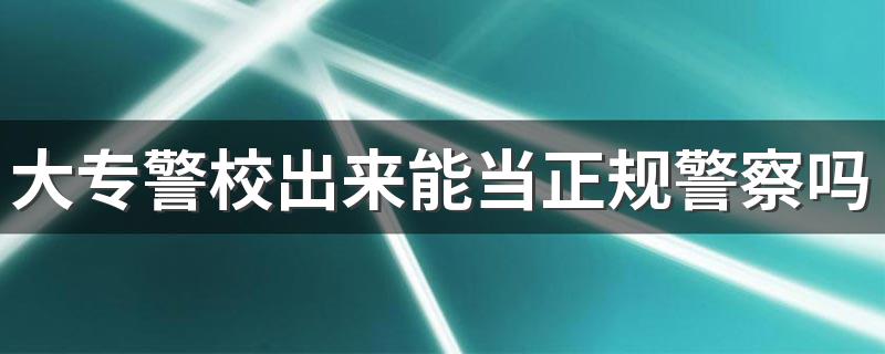 大专警校出来能当正规警察吗 什么专业能当警察