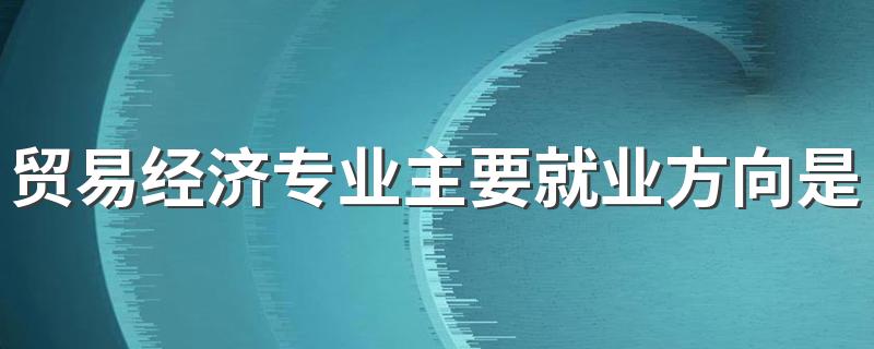 贸易经济专业主要就业方向是什么 毕业以后工资高吗