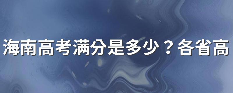 海南高考满分是多少？各省高考总分是多少？