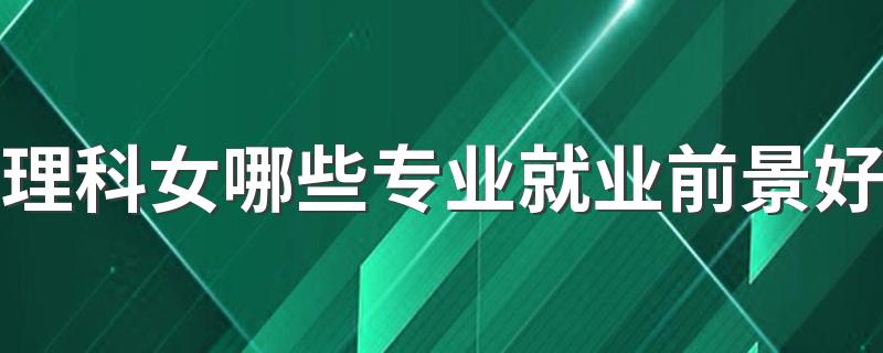 理科女哪些专业就业前景好 什么专业好