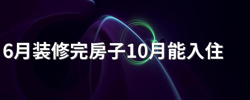 6月装修完房子10月能入住吗 装修后空几个月可以入住