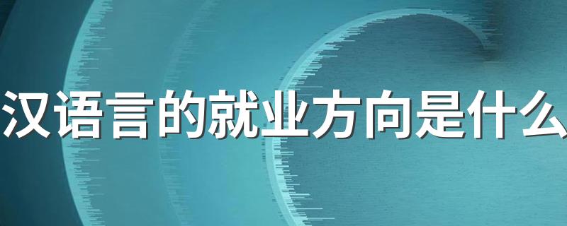 汉语言的就业方向是什么 做哪些工作吃香