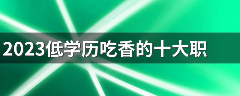 2023低学历吃香的十大职业 什么工作前景好