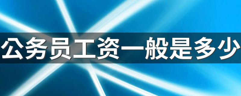 公务员工资一般是多少 2022公务员工资表最新标准