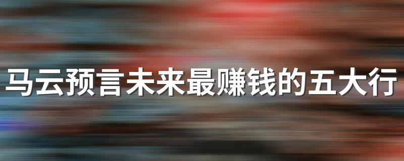 马云预言未来最赚钱的五大行业 2023热门行业盘点