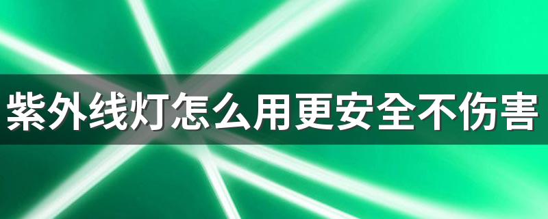 紫外线灯怎么用更安全不伤害身体 紫外线灯能杀死新冠病毒吗