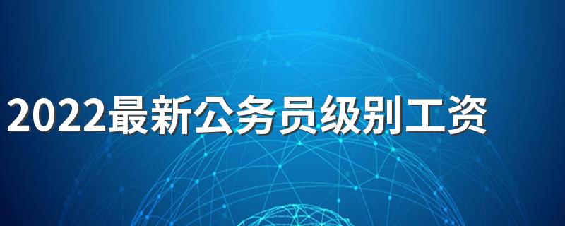 2022最新公务员级别工资表标准 每月工资多少