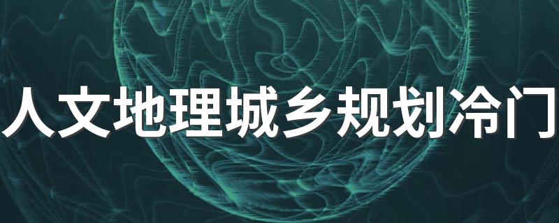 人文地理城乡规划冷门 主要学什么