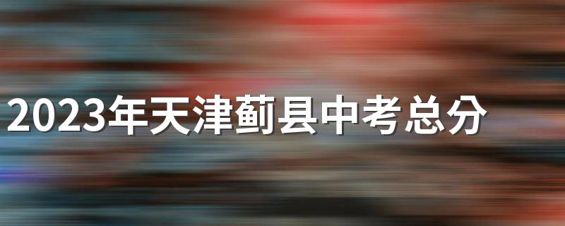 2023年天津蓟县中考总分多少,各科都是多少分？