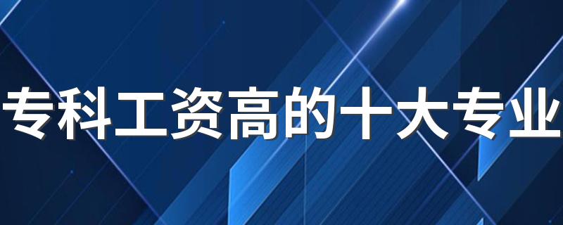 专科工资高的十大专业 什么专业收入高