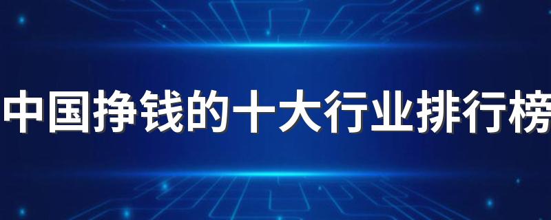 中国挣钱的十大行业排行榜 2023工资高的行业