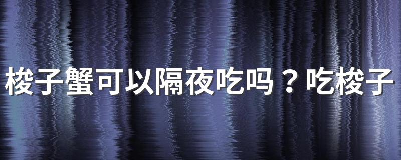 梭子蟹可以隔夜吃吗？吃梭子蟹需要注意什么？