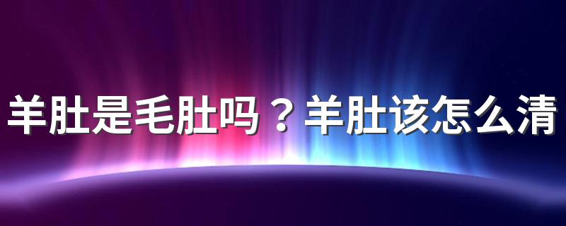 羊肚是毛肚吗？羊肚该怎么清洗才干净？