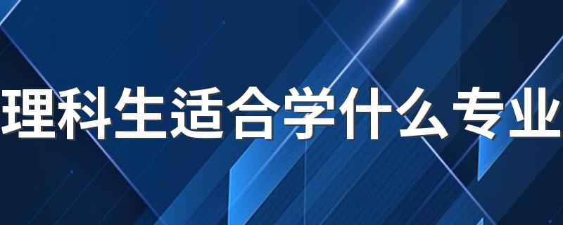 理科生适合学什么专业 什么专业比较吃香