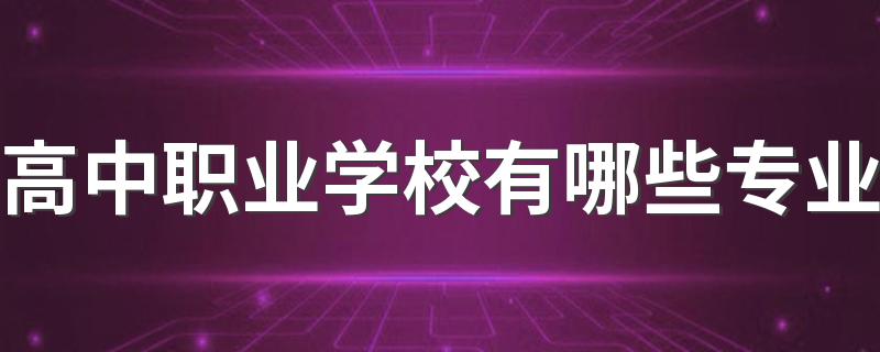 高中职业学校有哪些专业 都包含哪些热门专业