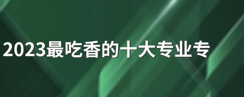 2023最吃香的十大专业专科 什么专业工资高