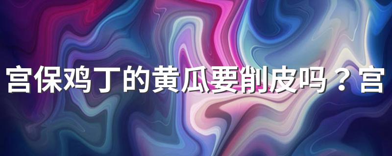 宫保鸡丁的黄瓜要削皮吗？宫保鸡丁中为什么要放花生？