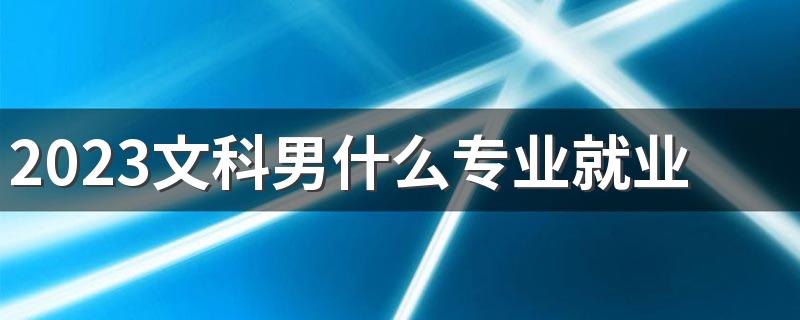 2023文科男什么专业就业前景好 最有发展的专业