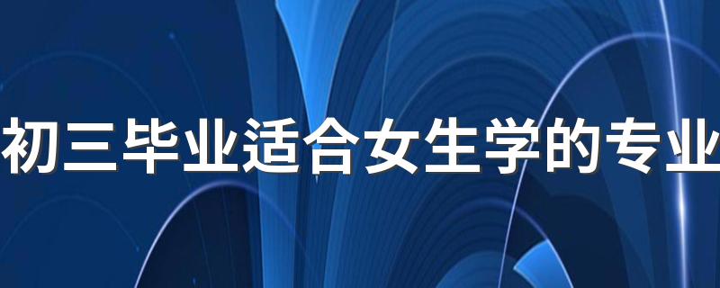 初三毕业适合女生学的专业 热门前景好的专业