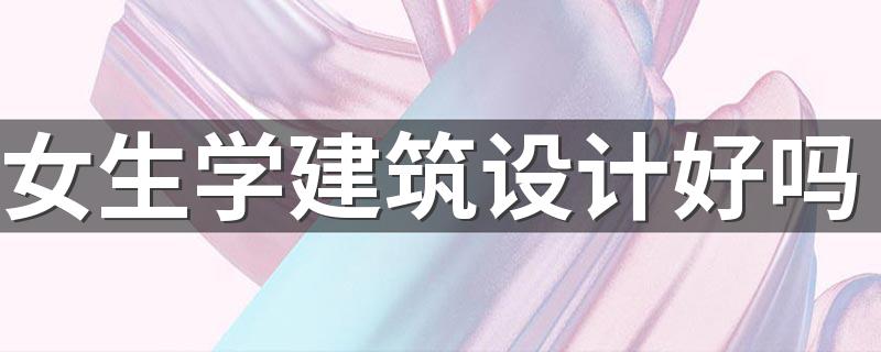 女生学建筑设计好吗 有发展吗