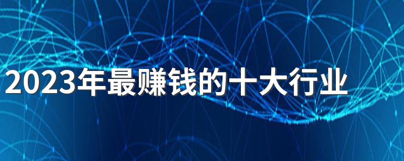 2023年最赚钱的十大行业 暴利行业盘点