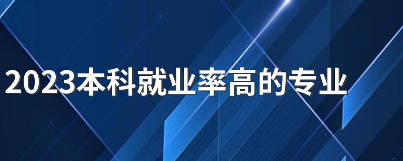 2023本科就业率高的专业 有哪些专业