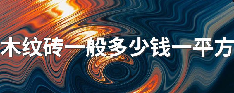 木纹砖一般多少钱一平方 2022年木纹砖最新价格表