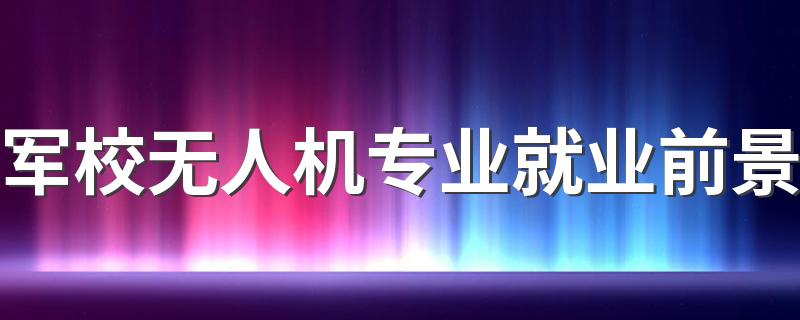 军校无人机专业就业前景 未来发展好吗