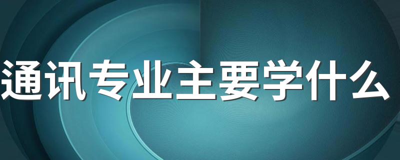 通讯专业主要学什么 具体有哪些课程