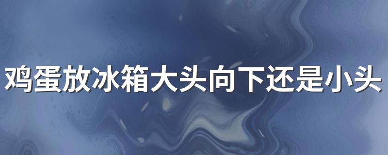 鸡蛋放冰箱大头向下还是小头？