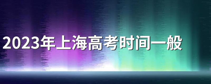 2023年上海高考时间一般在几月几号