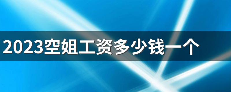 2023空姐工资多少钱一个月 年收入大概有多少