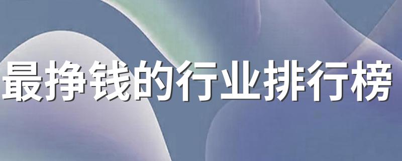 最挣钱的行业排行榜 2023什么行业薪资高